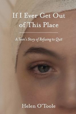 If I Ever Get Out of This Place: A Teen's Story of Refusing to Quit - Helen O'Toole - cover