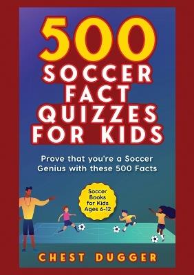 Soccer Gift Books for Kids Ages 6-12: 500 Soccer Fact Quizzes for Kids: Prove That You're a Soccer Genius with these 500 Facts - Chest Dugger - cover