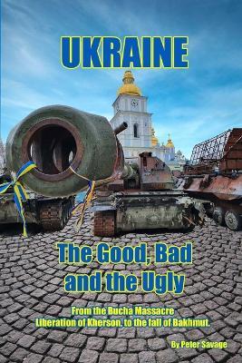 Ukraine, The Good Bad and the Ugly: Second Edition, From the Bucha Massacre, liberation of Kherson to the fall of Bakhmut - Peter Savage - cover
