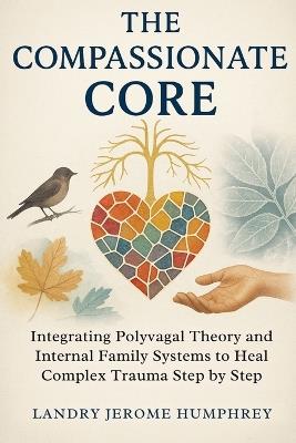 The Compassionate Core: Integrating Polyvagal Theory and Internal Family Systems to Heal Complex Trauma Step by Step - Landry Jerome Humphrey - cover