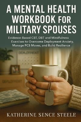 Mental Health Workbook for Military Spouses: Evidence-Based CBT, DBT and Mindfulness Exercises to Overcome Deployment Anxiety, Manage PCS Moves, and Build Resilience - Katherine Sence Steele - cover