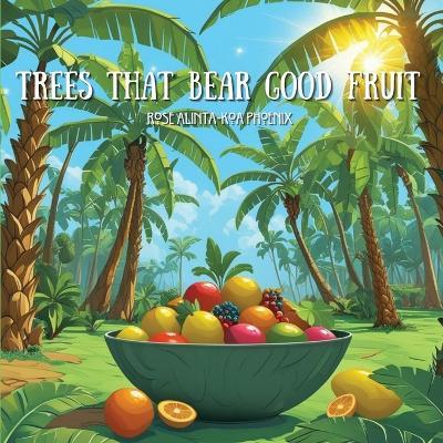 Trees That Bear Good Fruit - Rose Alinta-Koa Phoenix - cover