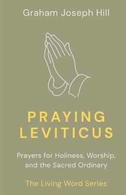 Praying Leviticus: Prayers for Holiness, Worship, and the Sacred Ordinary - Graham Joseph Hill - cover