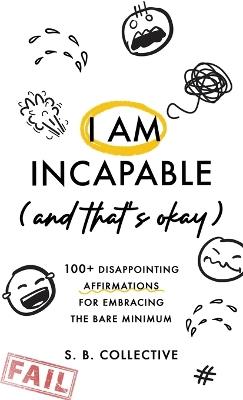 I Am Incapable (And That's Okay): 100+ Disappointing Affirmations for Embracing the Bare Minimum - S B Collective - cover
