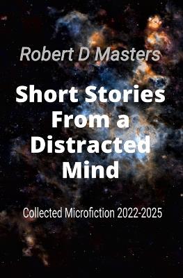 Short Stories From a Distracted Mind: Collected Microfiction 2022-2025 - Robert D Masters - cover