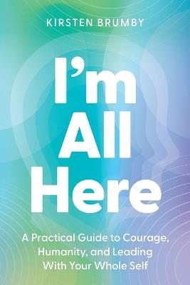 I'm All Here: A Practical Guide to Courage, Humanity, and Leading With Your Whole Self - Kirsten Brumby - cover
