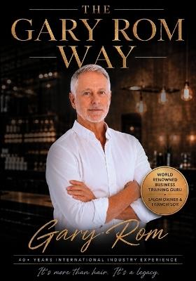 The Gary Rom Way: The Leadership Philosophy, Client Experience and Business Systems Behind an Iconic Hair Salon Brand - Gary Rom - cover