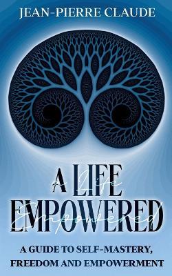 A Life Empowered: A Guide to Self-Mastery, Freedom and Empowerment - Jean-Pierre Claude - cover