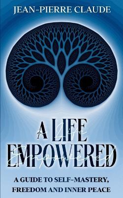 A Life Empowered: A Guide to Self-Mastery, Freedom and Inner Peace - Jean-Pierre Claude - cover