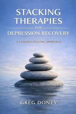 Stacking Therapies for Depression Recovery: A Layered Healing Approach - Greg Doney - cover