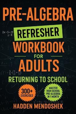 Pre-Algebra Refresher Workbook for Adults Returning to School: Master Basic High School Pre-Algebra in 1 Month With 300+ Pre-Algebra Exercises for Beginners - Hadden Mendoshek - cover