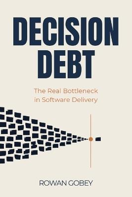 Decision Debt: The Real Bottleneck in Software Delivery - Rowan Gobey - cover