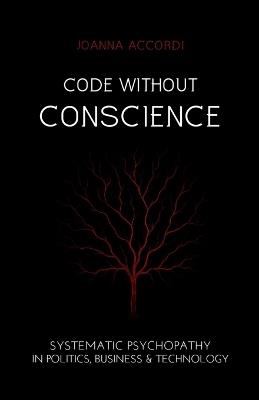 Code Without Conscience: Systematic Psychopathy in Politics, Business & Technology - Joanna Accordi - cover