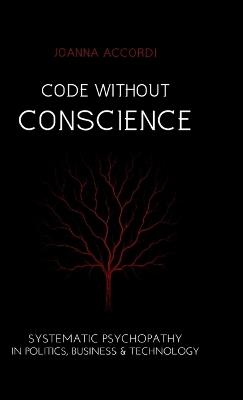 Code Without Conscience: Systematic Psychopathy in Politics, Business & Technology - Joanna Accordi - cover