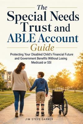 The Special Needs Trust and ABLE Account Guide: Protecting Your Disabled Child's Financial Future and Government Benefits Without Losing Medicaid or SSI - Jim Steve Garner - cover