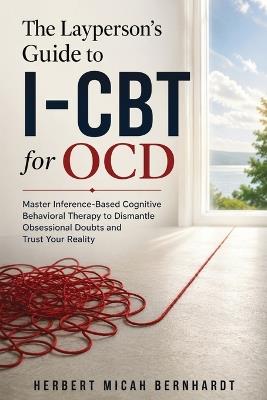 The Layperson's Guide to I-CBT for OCD: Master Inference-Based Cognitive Behavioral Therapy to Dismantle Obsessional Doubts and Trust Your Reality - Herbert Micah Bernhardt - cover