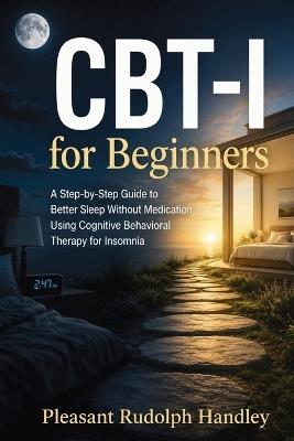 CBT-I for Beginners: A Step-by-Step Guide to Better Sleep Without Medication Using Cognitive Behavioral Therapy for Insomnia - Pleasant Rudolph Handley - cover