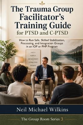 The Trauma Group Facilitator's Training Guide for PTSD and C-PTSD: How to Run Safe, Skilled Stabilization, Processing, and Integration Groups in an IOP or PHP Program - Neil Michael Wilkins - cover