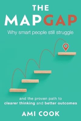 The Map Gap: Why smart people still struggle and the proven path to clearer thinking and better outcomes - Ami Cook - cover