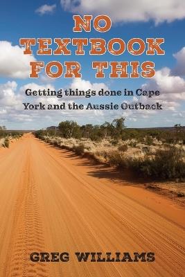 No Textbook For This: Getting things done in Cape York and the Aussie Outback - Greg Williams - cover