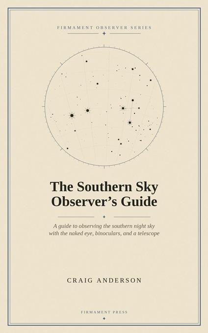 The Southern Sky Observer’s Guide: A Guide to Observing the Southern Night Sky with the Naked Eye, Binoculars, and a Telescope