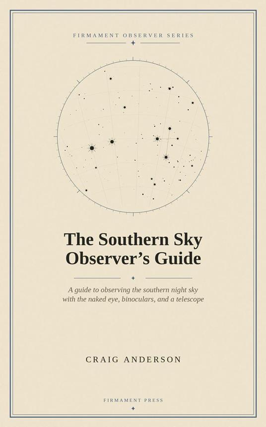 The Southern Sky Observer’s Guide: A Guide to Observing the Southern Night Sky with the Naked Eye, Binoculars, and a Telescope