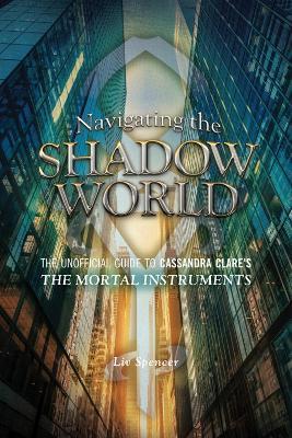 Navigating The Shadow World: The Unofficial Guide to Cassandra Clare's The Mortal Instruments - Liv Spencer - cover