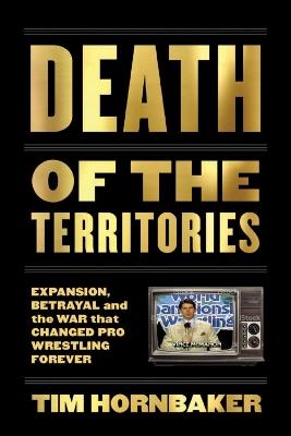 Death Of The Territories: Expansion, Betrayal and the War That Changed Pro Wrestling Forever - Tim Hornbaker - cover