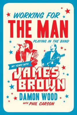 Working For The Man, Playing In The Band: My Years with James Brown - Damon Wood - cover