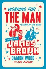 Working For The Man, Playing In The Band: My Years with James Brown