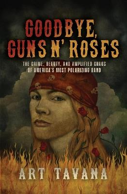 Goodbye Guns N' Roses: The Crime, Beauty, and Amplified Chaos of America's Most Polarizing Band - Art Tavana - cover