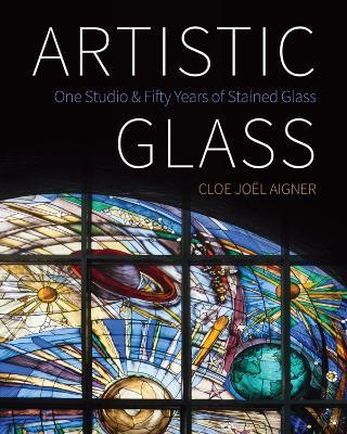 Artistic Glass: One Studio and Fifty Years of Stained Glass - Cloe Joel Aigner - cover
