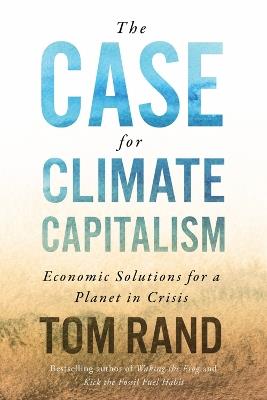 The Case For Climate Capitalism: Economic Solutions For A Planet in Crisis - Tom Rand - cover