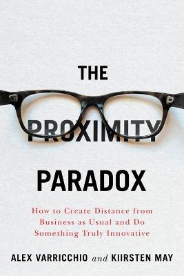 The Proximity Paradox: How to Create Distance From Business As Usual And Do Something Truly Innovative - Alex Varricchio,Kiirsten May - cover