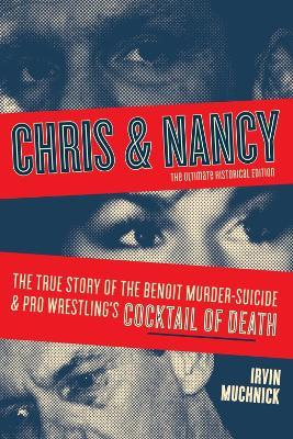 Chris And Nancy: The True story of the Benoit Murder-Suicide and Pro Wrestling's Cocktail of Death, The Ultimate Historical Edition - Irvin Muchnick - cover