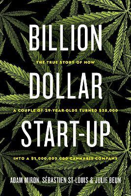 Billion Dollar Start-up: The True Story of How a Couple of 29-Year-Olds Turned $35,000 into a $1,000,000,000 Cannabis Company - Adam Miron,Sebastien St-Louis,Julie Beun - cover