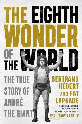 The Eighth Wonder Of The World: The True Story Of Andre The Giant - Bertrand Hebert,Pat Laprade - cover