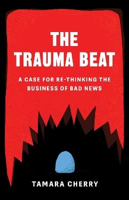 The Trauma Beat: A Case for Re-Thinking The Business of Bad News - Tamara Cherry - cover