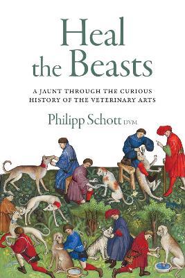 Heal the Beasts: A Jaunt Through the Curious History of the Veterinary Arts - Philipp Schott - cover