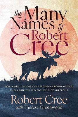 The Many Names of Robert Cree: How a First Nation Chief Brought Ancient Wisdom to Big Business and Prosperity to His People - Robert Cree,Therese Greenwood - cover