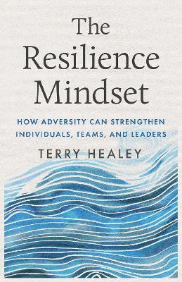 The Resilience Mindset: How Adversity Can Strengthen Individuals, Teams, and Leaders - Terry Healey - cover