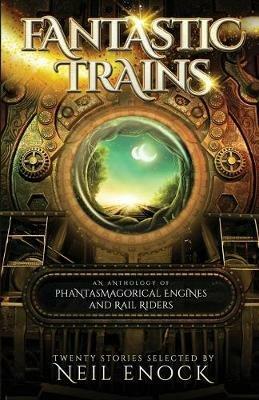 Fantastic Trains: An Anthology of Phantasmagorical Engines and Rail Riders - Neil Enock - cover