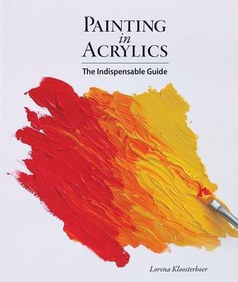 Painting in Acrylics: The Indispensable Guide - Lorena Kloosterboer - cover