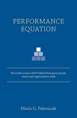 Performance Equation: The Rocket Science (Not!) Behind How Great People, Teams and Organizations Work - Mario G Patenaude - cover