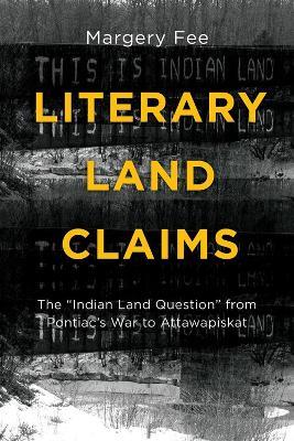 Literary Land Claims: The aIndian Land Questiona from Pontiacas War to Attawapiskat - Margery Fee - cover