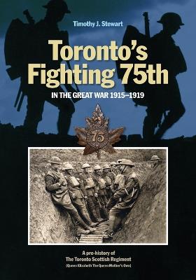 Toronto's Fighting 75th in the Great War 1915-1919: A Prehistory of the Toronto Scottish Regiment (Queen Elizabeth The Queen Mother's Own) - Timothy J. Stewart - cover