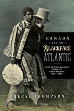 Canada and the Blackface Atlantic: Performing Slavery, Conflict, and Freedom, 1812-1897