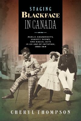 Staging Blackface in Canada: Public Amusements, Variety Shows, and Racial Acts in an Age of Imitation, 1898–1919 - Cheryl Thompson - cover
