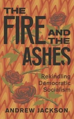 The Fire and the Ashes: Rekindling Democratic Socialism - Andrew Jackson - cover