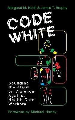 Code White: Sounding the Alarm on Violence Against Healthcare Workers - Margaret M Keith,James T Brophy - cover